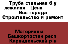 Труба стальная,б/у лежалая › Цена ­ 15 000 - Все города Строительство и ремонт » Материалы   . Башкортостан респ.,Караидельский р-н